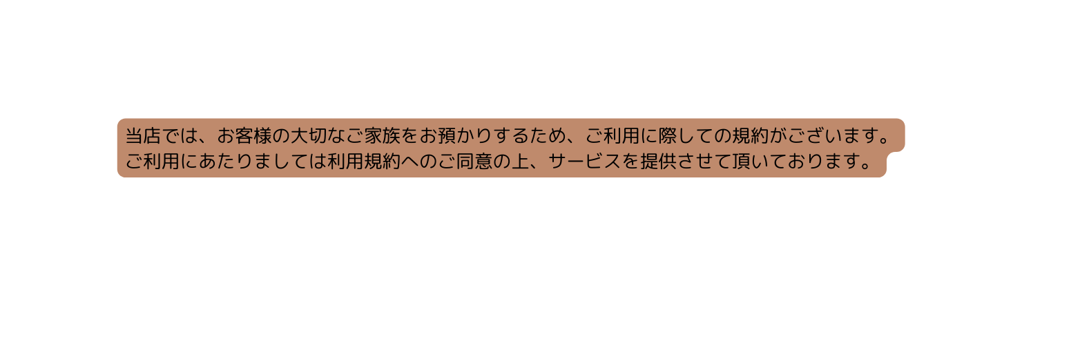 当店では お客様の大切なご家族をお預かりするため ご利用に際しての規約がございます ご利用にあたりましては利用規約へのご同意の上 サービスを提供させて頂いております